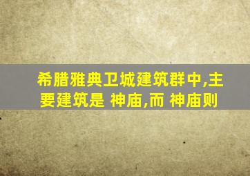 希腊雅典卫城建筑群中,主要建筑是 神庙,而 神庙则